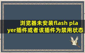 浏览器未安装flash player插件或者该插件为禁用状态